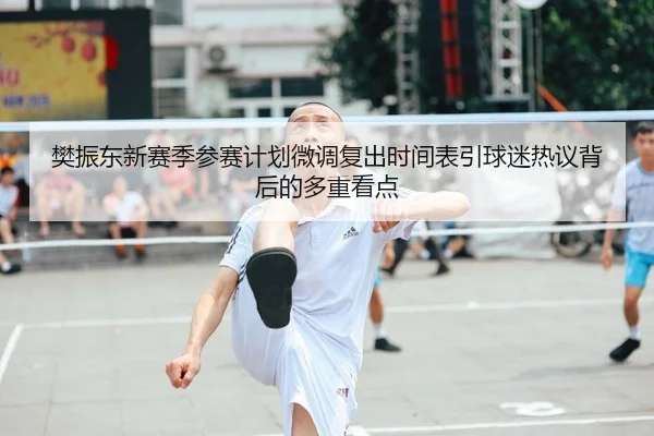 樊振东新赛季参赛计划微调复出时间表引球迷热议背后的多重看点